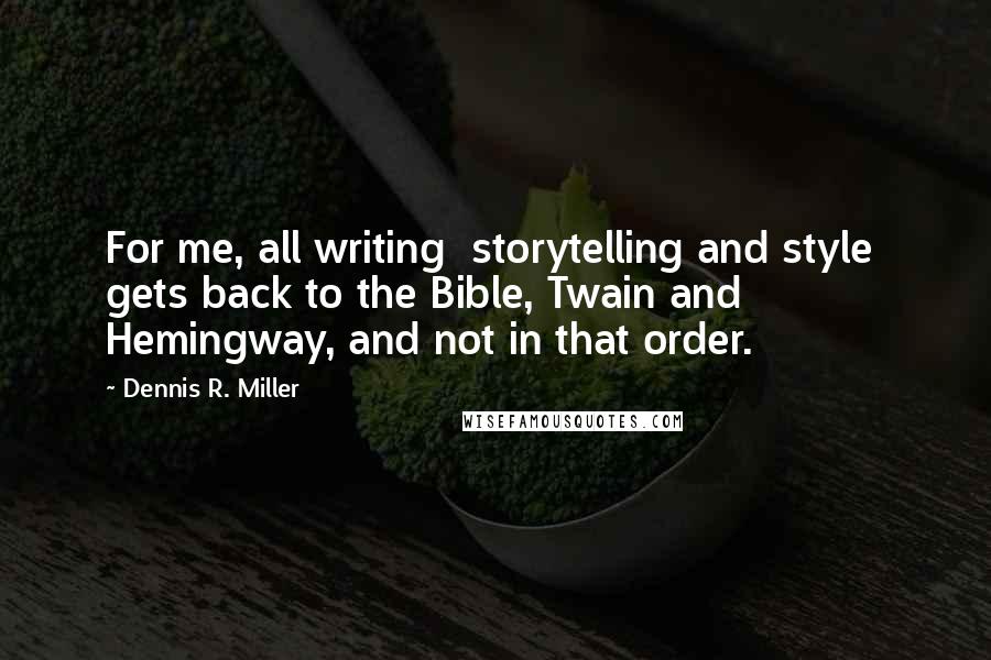 Dennis R. Miller Quotes: For me, all writing  storytelling and style  gets back to the Bible, Twain and Hemingway, and not in that order.