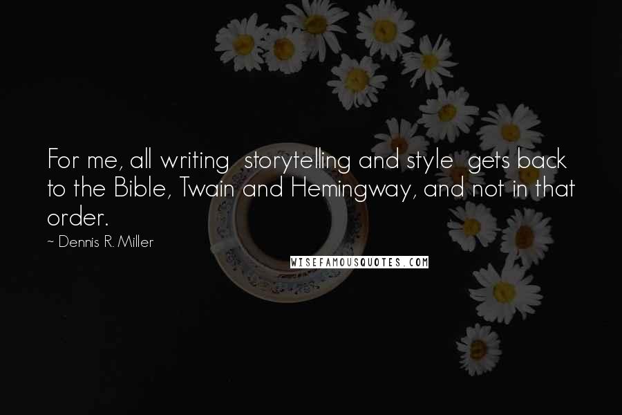 Dennis R. Miller Quotes: For me, all writing  storytelling and style  gets back to the Bible, Twain and Hemingway, and not in that order.