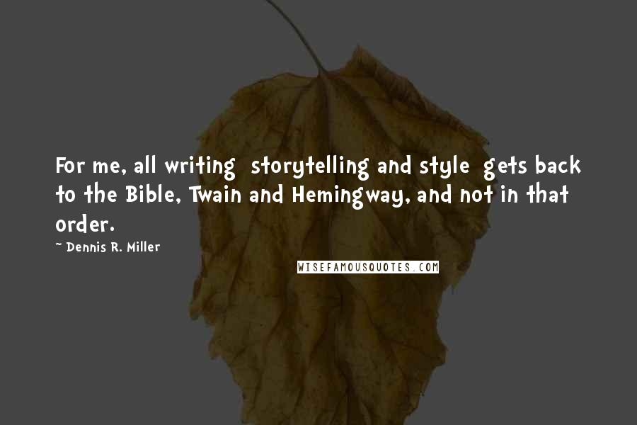 Dennis R. Miller Quotes: For me, all writing  storytelling and style  gets back to the Bible, Twain and Hemingway, and not in that order.
