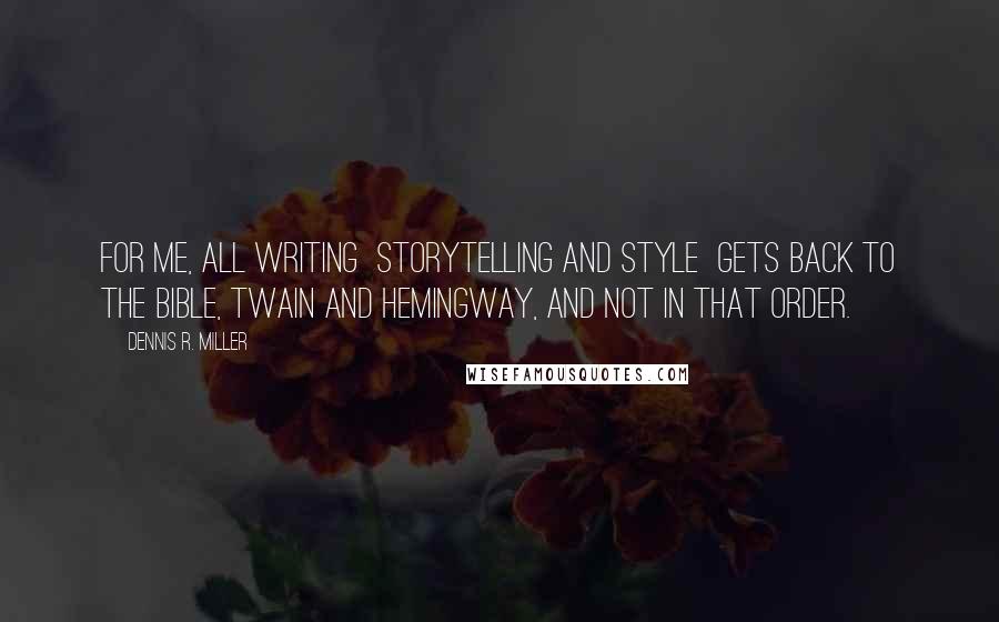 Dennis R. Miller Quotes: For me, all writing  storytelling and style  gets back to the Bible, Twain and Hemingway, and not in that order.