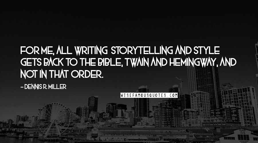 Dennis R. Miller Quotes: For me, all writing  storytelling and style  gets back to the Bible, Twain and Hemingway, and not in that order.