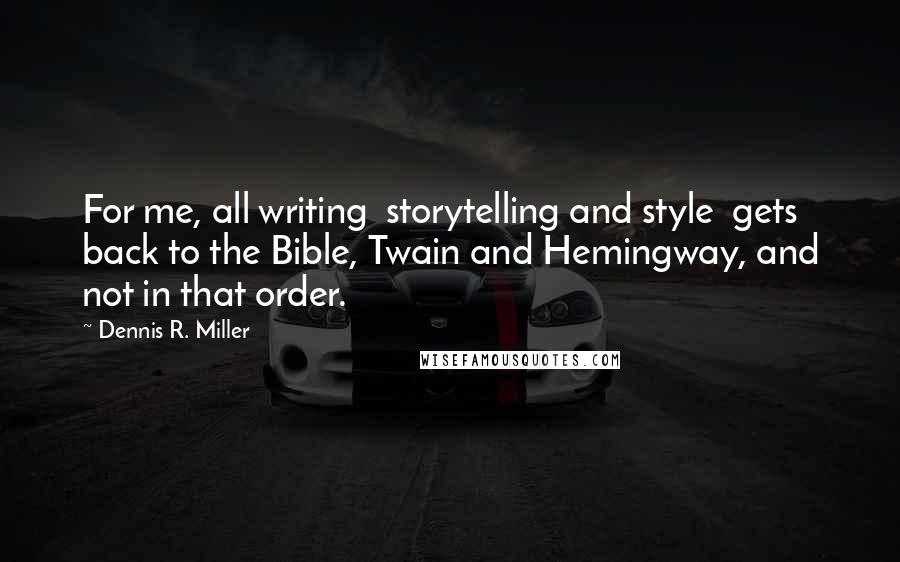 Dennis R. Miller Quotes: For me, all writing  storytelling and style  gets back to the Bible, Twain and Hemingway, and not in that order.