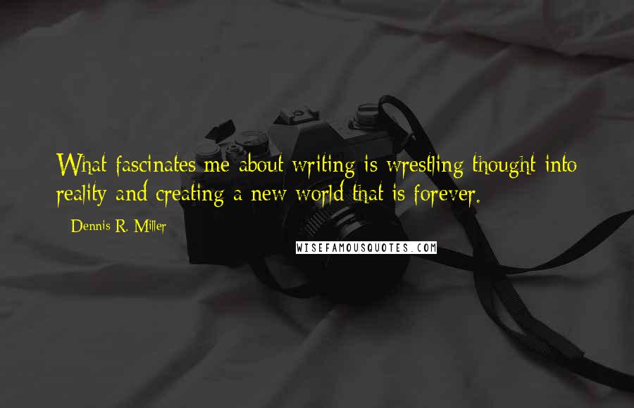 Dennis R. Miller Quotes: What fascinates me about writing is wrestling thought into reality and creating a new world that is forever.