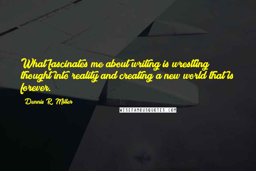 Dennis R. Miller Quotes: What fascinates me about writing is wrestling thought into reality and creating a new world that is forever.