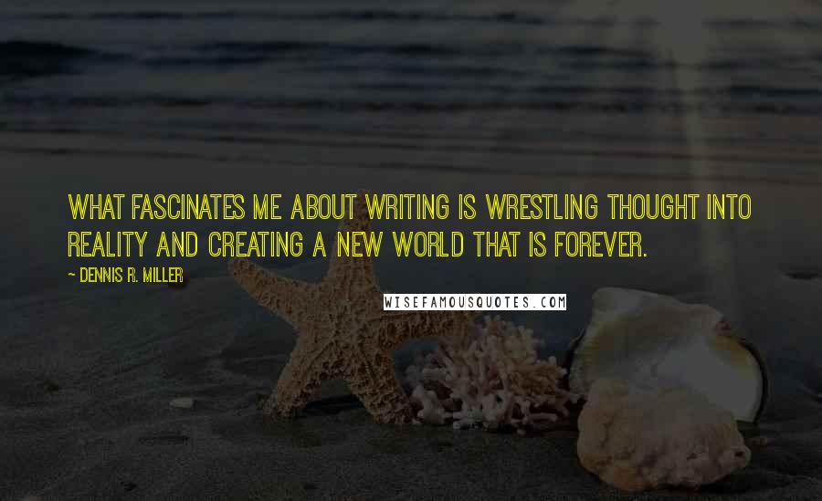 Dennis R. Miller Quotes: What fascinates me about writing is wrestling thought into reality and creating a new world that is forever.