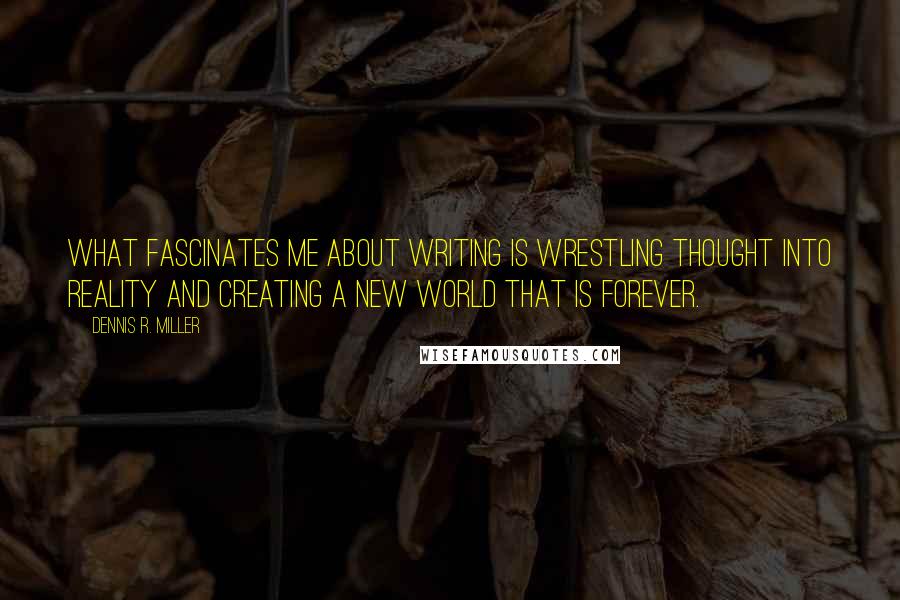 Dennis R. Miller Quotes: What fascinates me about writing is wrestling thought into reality and creating a new world that is forever.