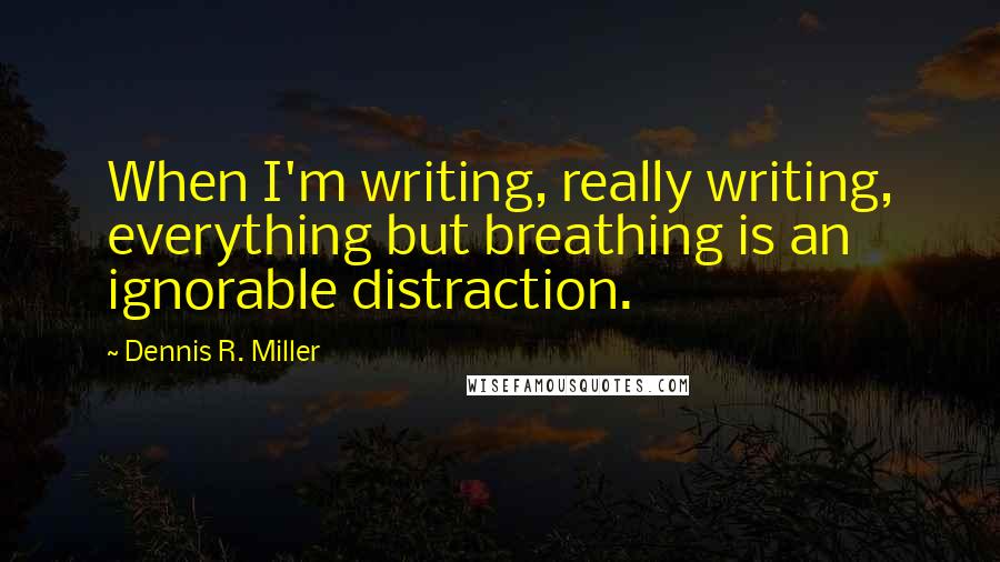 Dennis R. Miller Quotes: When I'm writing, really writing, everything but breathing is an ignorable distraction.