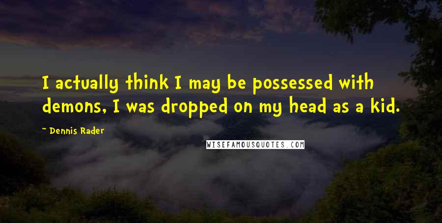 Dennis Rader Quotes: I actually think I may be possessed with demons, I was dropped on my head as a kid.