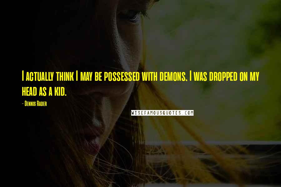 Dennis Rader Quotes: I actually think I may be possessed with demons, I was dropped on my head as a kid.