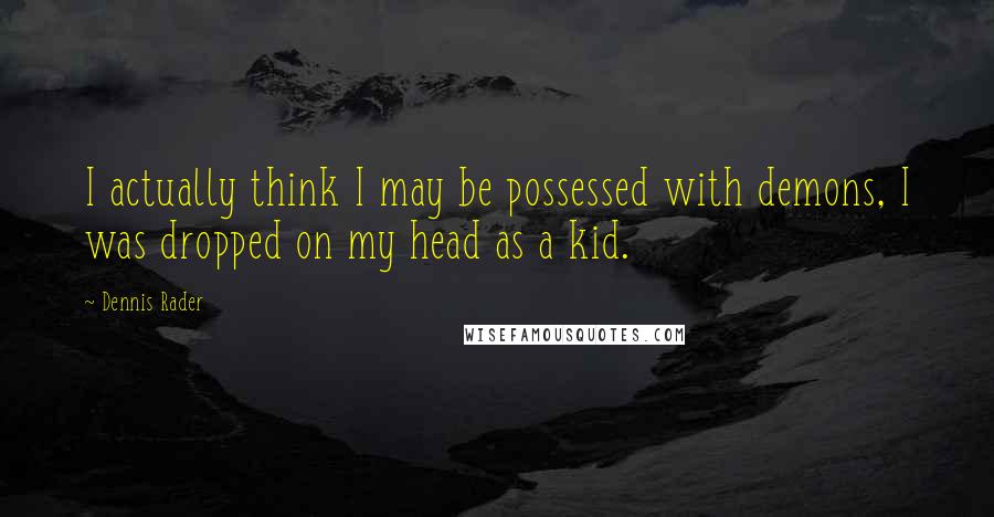 Dennis Rader Quotes: I actually think I may be possessed with demons, I was dropped on my head as a kid.
