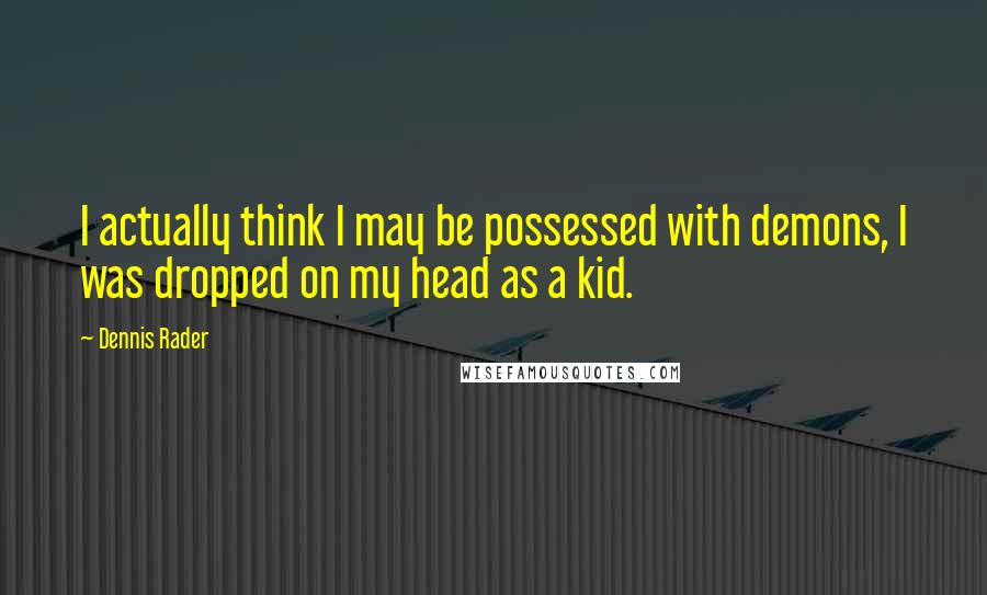 Dennis Rader Quotes: I actually think I may be possessed with demons, I was dropped on my head as a kid.