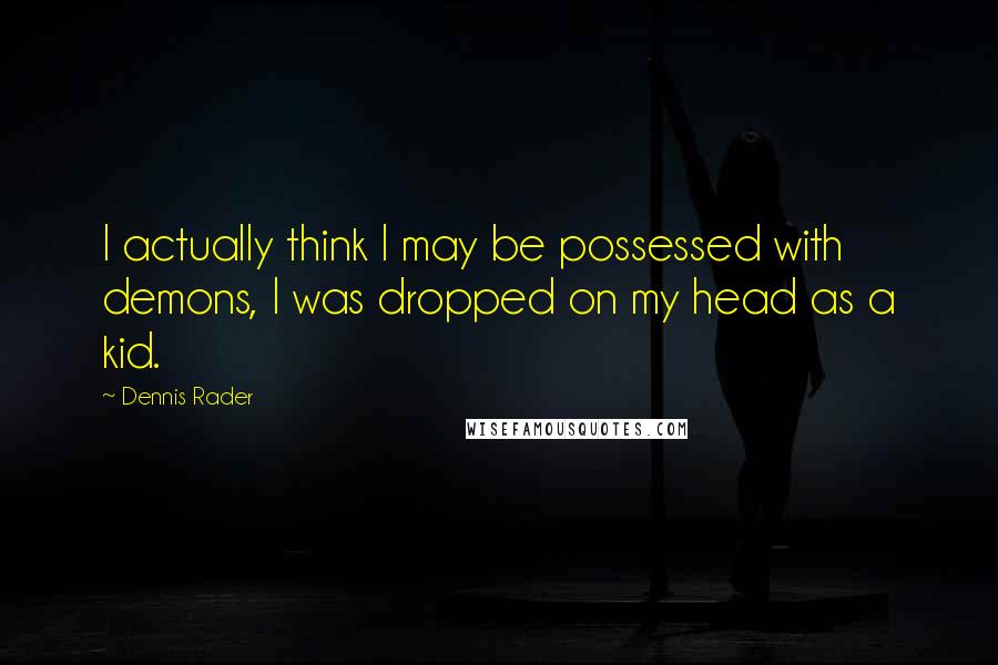 Dennis Rader Quotes: I actually think I may be possessed with demons, I was dropped on my head as a kid.