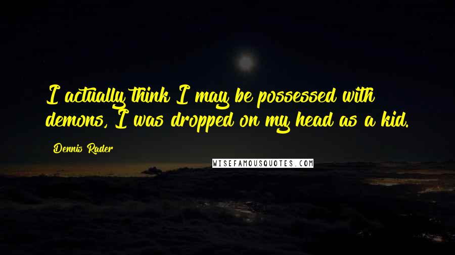 Dennis Rader Quotes: I actually think I may be possessed with demons, I was dropped on my head as a kid.