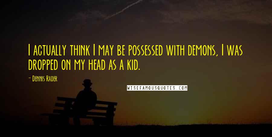 Dennis Rader Quotes: I actually think I may be possessed with demons, I was dropped on my head as a kid.