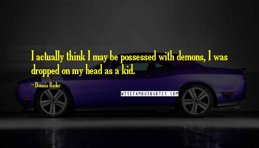 Dennis Rader Quotes: I actually think I may be possessed with demons, I was dropped on my head as a kid.