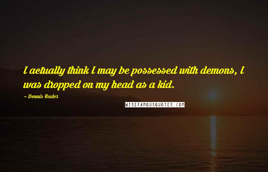 Dennis Rader Quotes: I actually think I may be possessed with demons, I was dropped on my head as a kid.