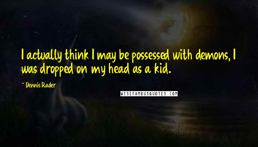 Dennis Rader Quotes: I actually think I may be possessed with demons, I was dropped on my head as a kid.