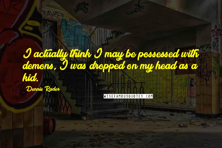 Dennis Rader Quotes: I actually think I may be possessed with demons, I was dropped on my head as a kid.