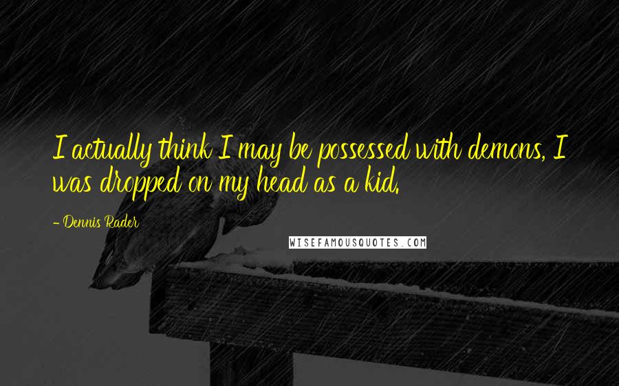 Dennis Rader Quotes: I actually think I may be possessed with demons, I was dropped on my head as a kid.