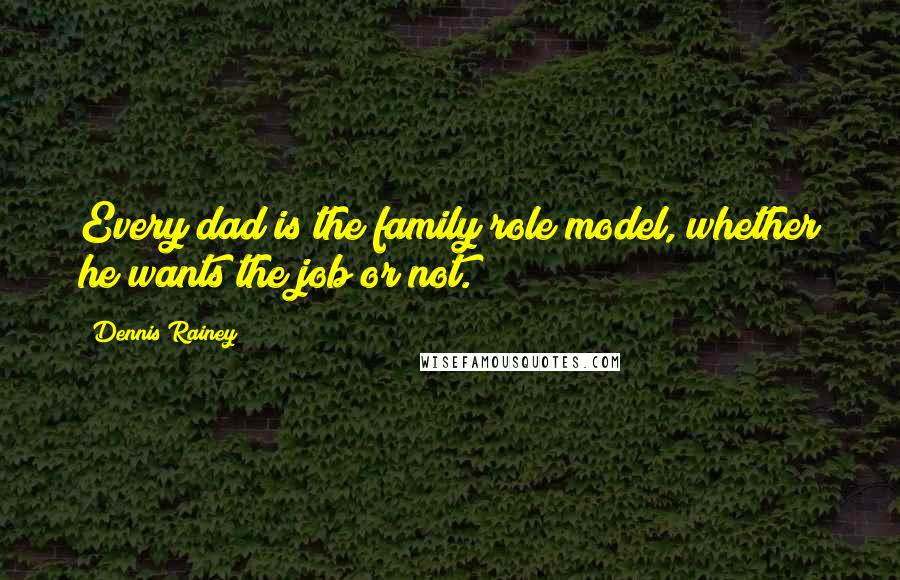 Dennis Rainey Quotes: Every dad is the family role model, whether he wants the job or not.