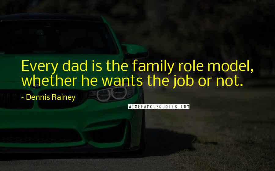 Dennis Rainey Quotes: Every dad is the family role model, whether he wants the job or not.