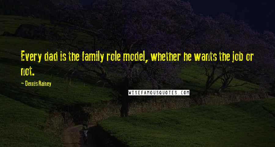 Dennis Rainey Quotes: Every dad is the family role model, whether he wants the job or not.