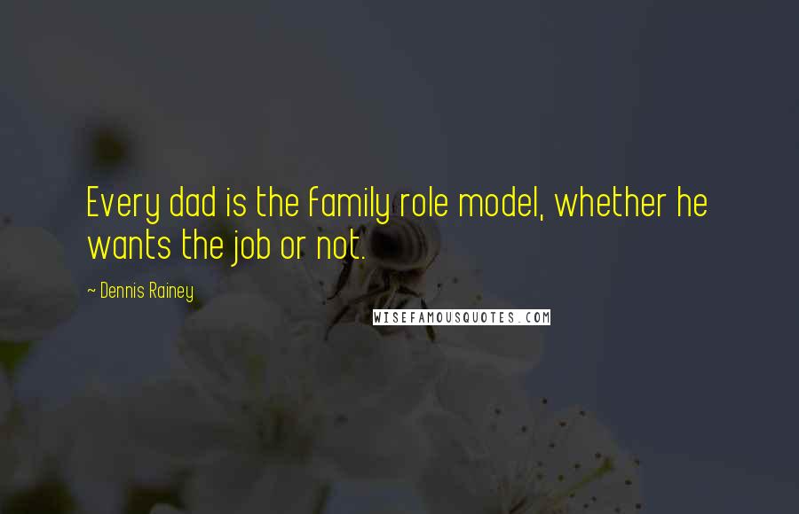 Dennis Rainey Quotes: Every dad is the family role model, whether he wants the job or not.