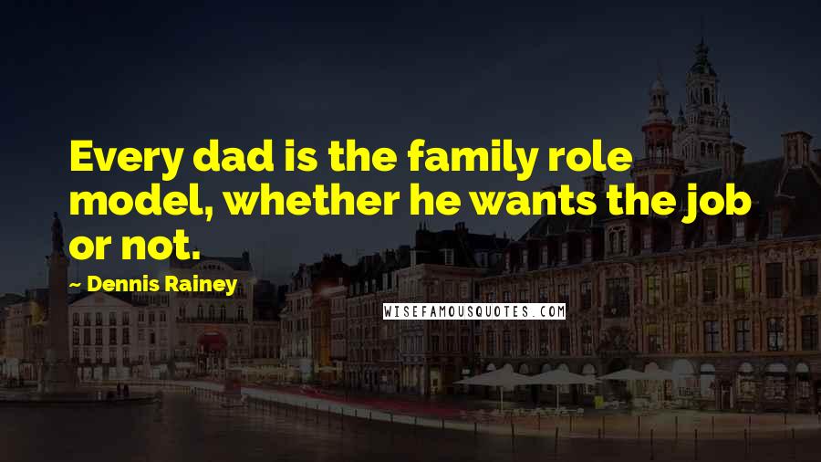 Dennis Rainey Quotes: Every dad is the family role model, whether he wants the job or not.