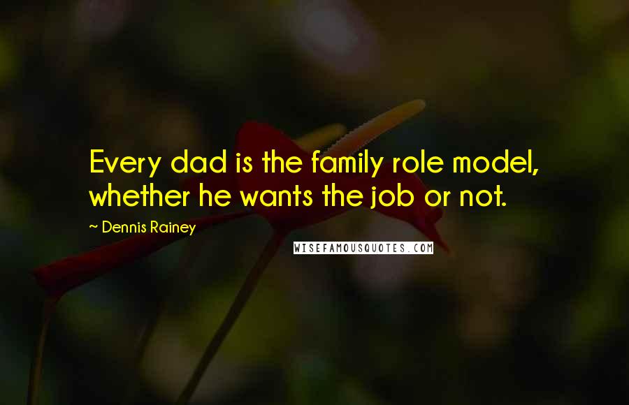 Dennis Rainey Quotes: Every dad is the family role model, whether he wants the job or not.