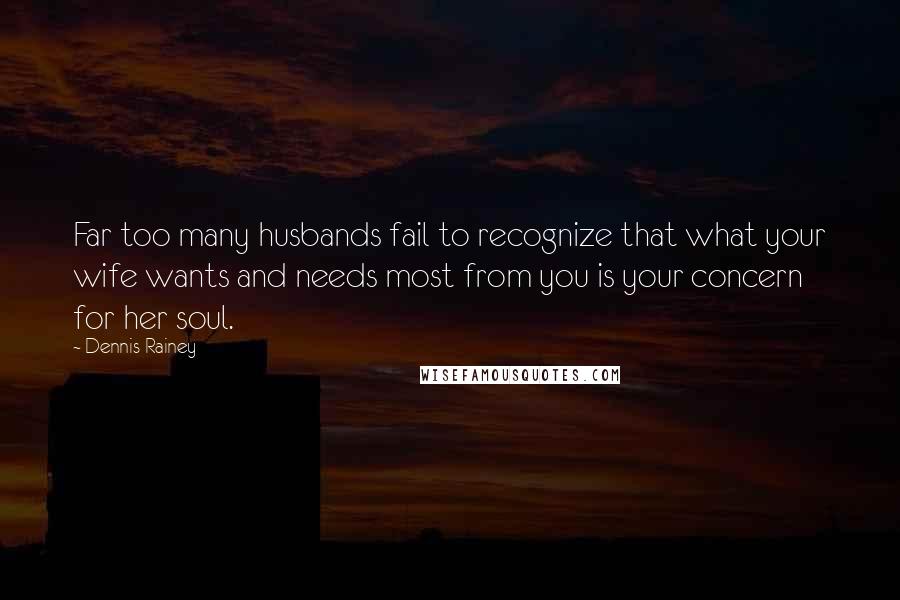 Dennis Rainey Quotes: Far too many husbands fail to recognize that what your wife wants and needs most from you is your concern for her soul.