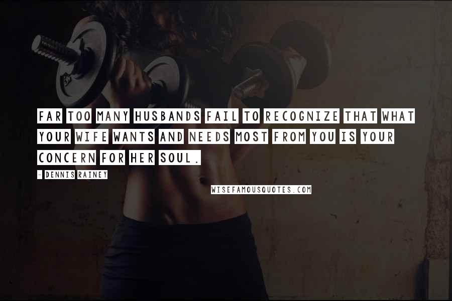 Dennis Rainey Quotes: Far too many husbands fail to recognize that what your wife wants and needs most from you is your concern for her soul.