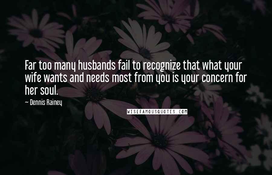 Dennis Rainey Quotes: Far too many husbands fail to recognize that what your wife wants and needs most from you is your concern for her soul.