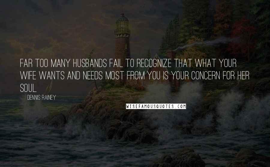 Dennis Rainey Quotes: Far too many husbands fail to recognize that what your wife wants and needs most from you is your concern for her soul.