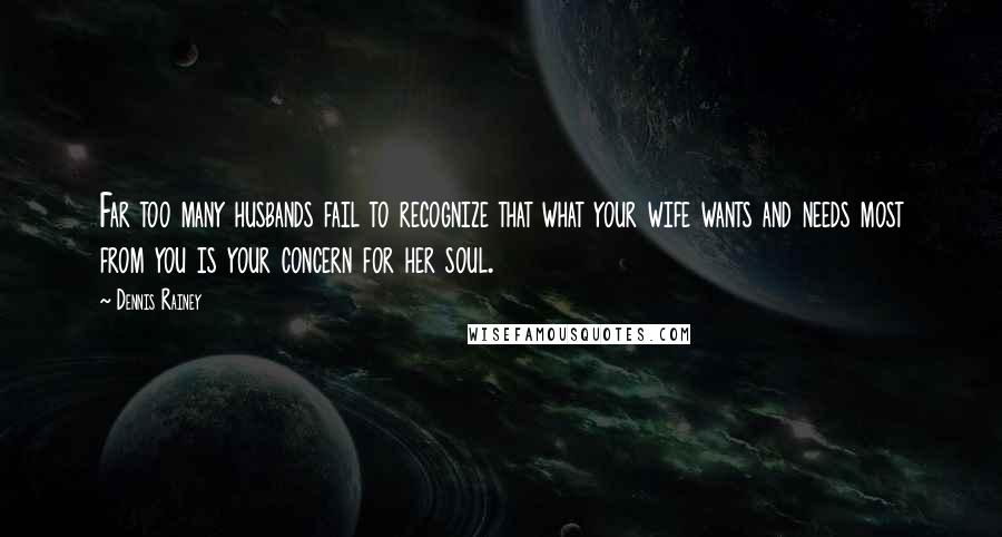 Dennis Rainey Quotes: Far too many husbands fail to recognize that what your wife wants and needs most from you is your concern for her soul.