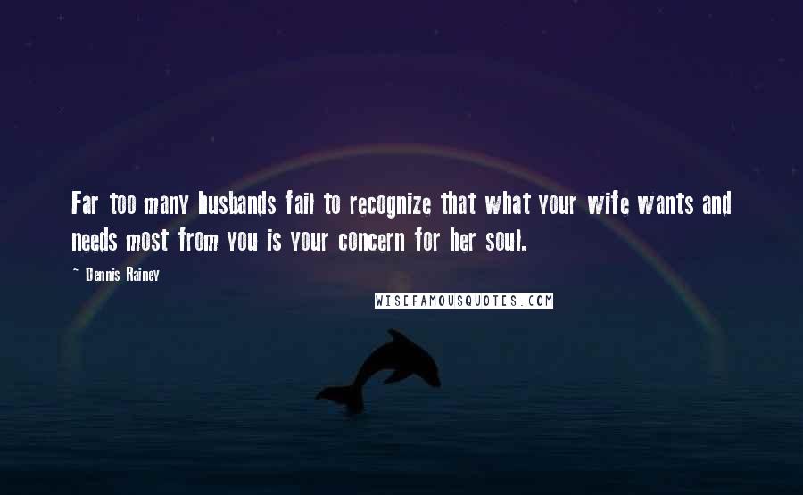 Dennis Rainey Quotes: Far too many husbands fail to recognize that what your wife wants and needs most from you is your concern for her soul.