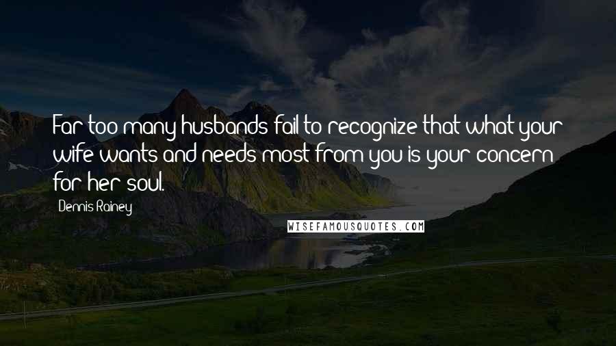 Dennis Rainey Quotes: Far too many husbands fail to recognize that what your wife wants and needs most from you is your concern for her soul.