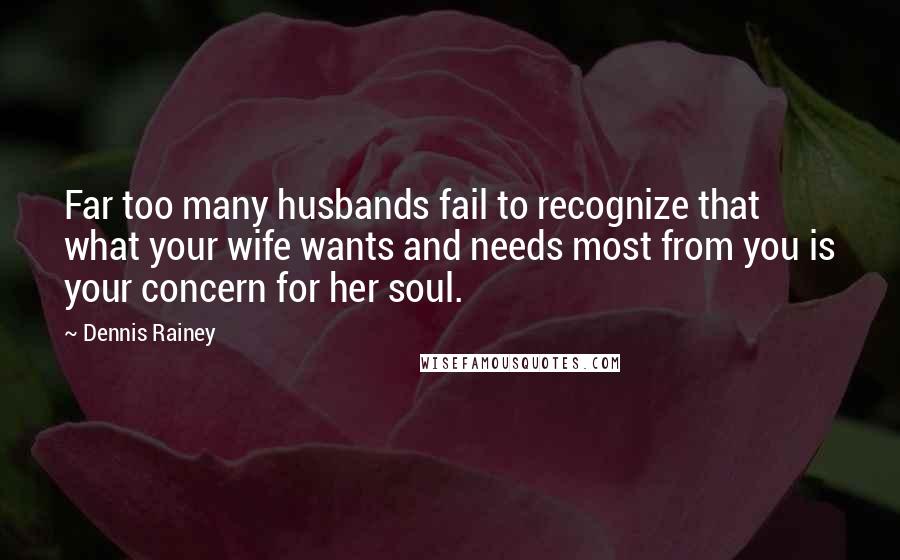 Dennis Rainey Quotes: Far too many husbands fail to recognize that what your wife wants and needs most from you is your concern for her soul.