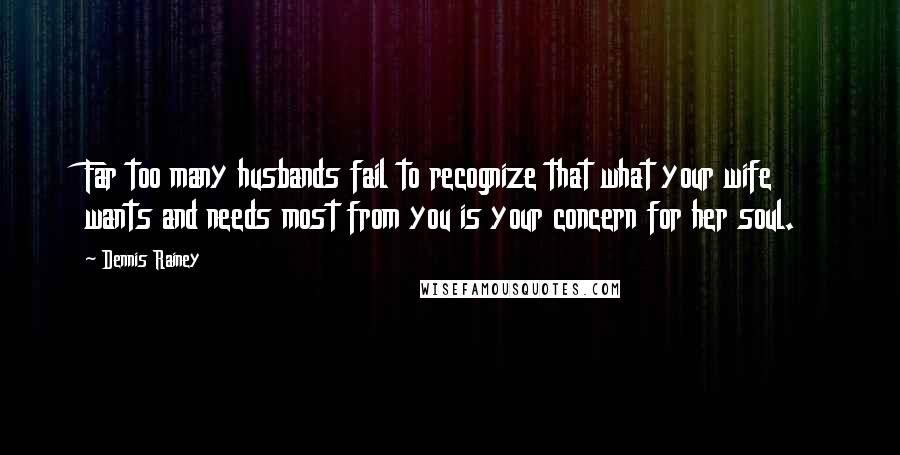 Dennis Rainey Quotes: Far too many husbands fail to recognize that what your wife wants and needs most from you is your concern for her soul.