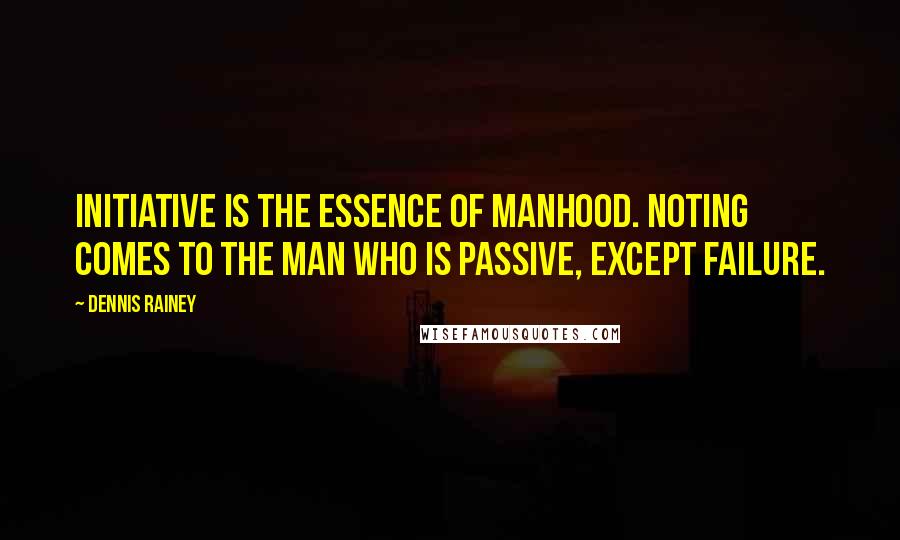 Dennis Rainey Quotes: Initiative is the essence of manhood. Noting comes to the man who is passive, except failure.