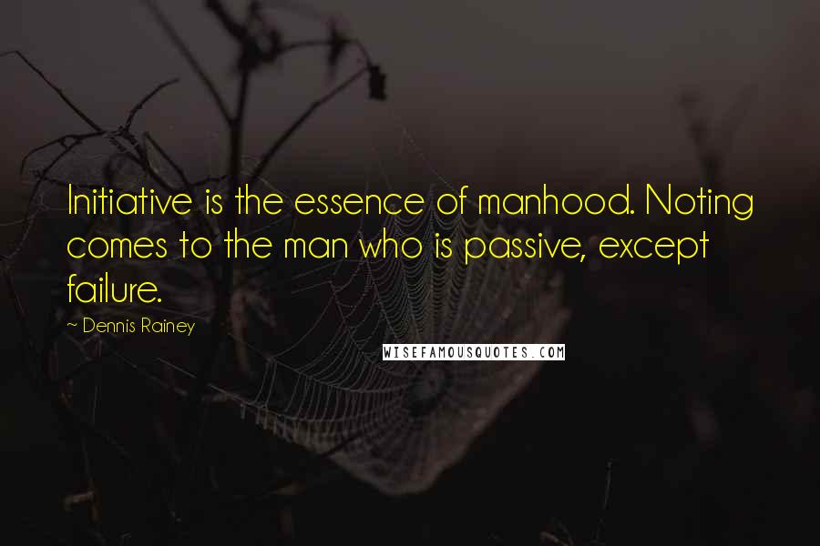 Dennis Rainey Quotes: Initiative is the essence of manhood. Noting comes to the man who is passive, except failure.