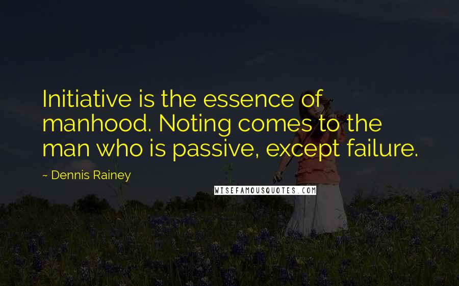 Dennis Rainey Quotes: Initiative is the essence of manhood. Noting comes to the man who is passive, except failure.