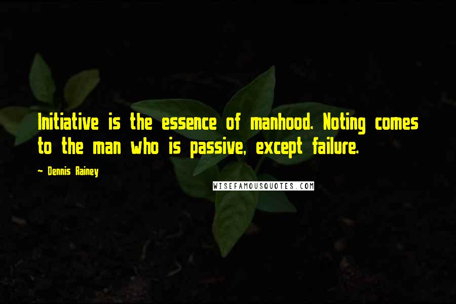 Dennis Rainey Quotes: Initiative is the essence of manhood. Noting comes to the man who is passive, except failure.