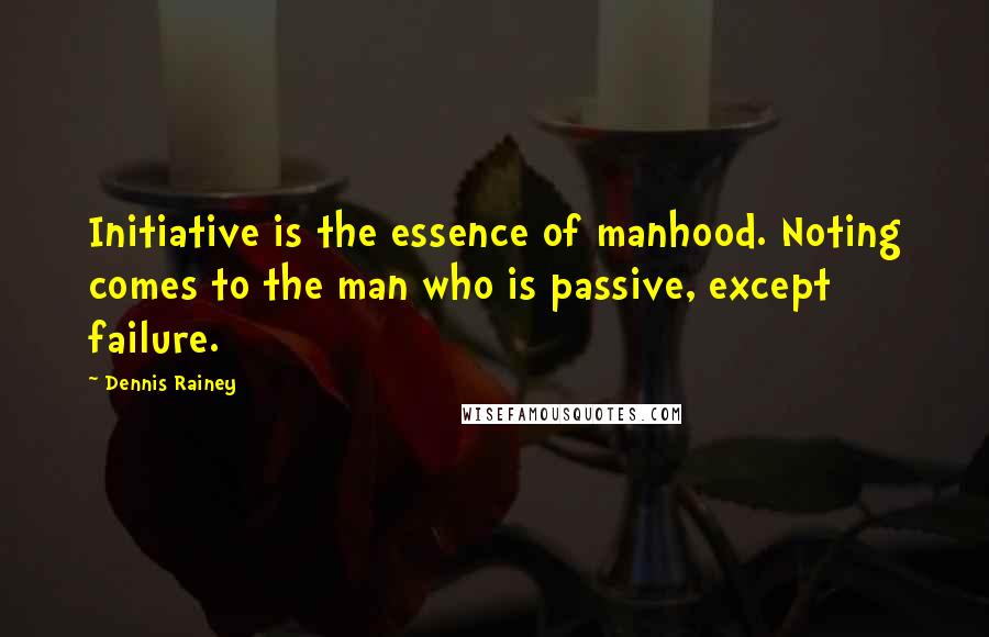 Dennis Rainey Quotes: Initiative is the essence of manhood. Noting comes to the man who is passive, except failure.