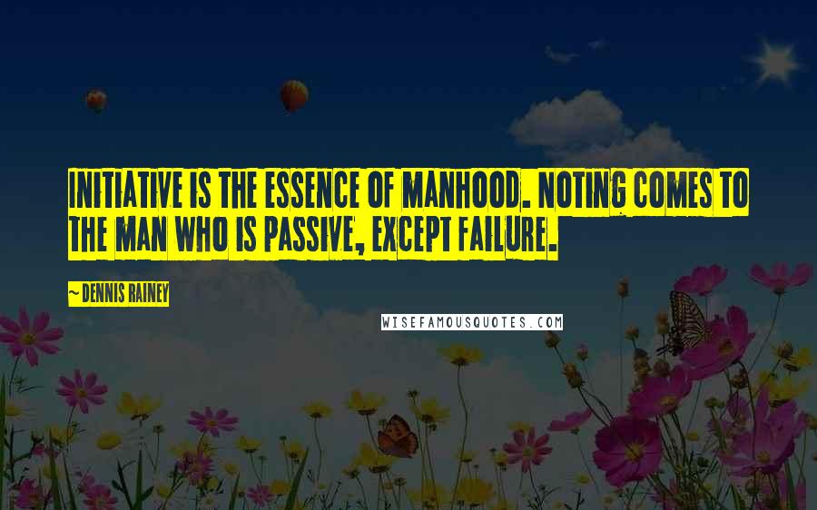 Dennis Rainey Quotes: Initiative is the essence of manhood. Noting comes to the man who is passive, except failure.