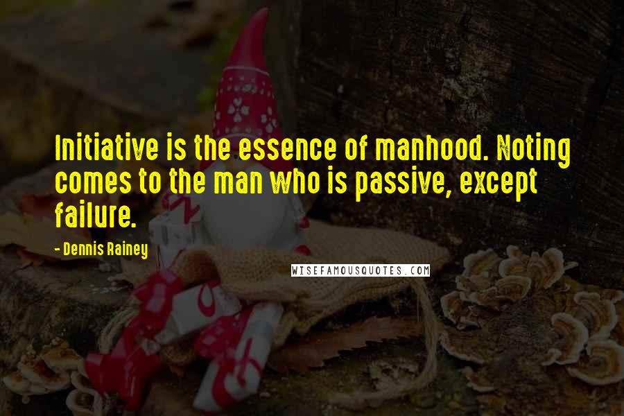 Dennis Rainey Quotes: Initiative is the essence of manhood. Noting comes to the man who is passive, except failure.
