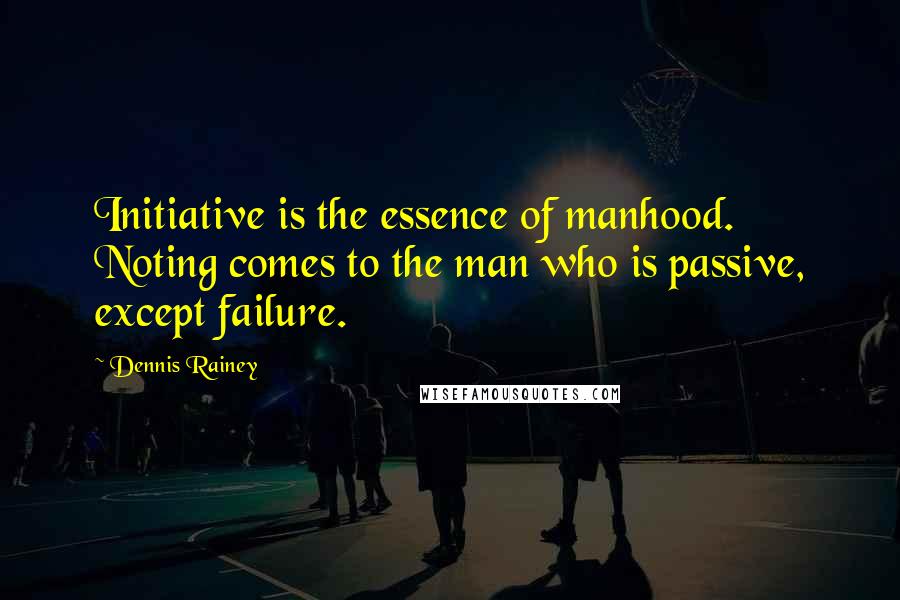 Dennis Rainey Quotes: Initiative is the essence of manhood. Noting comes to the man who is passive, except failure.