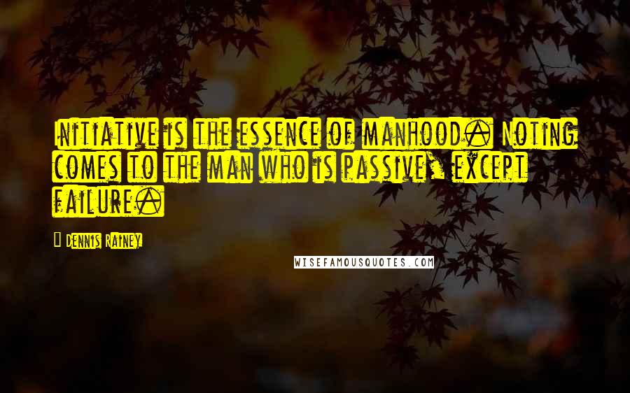 Dennis Rainey Quotes: Initiative is the essence of manhood. Noting comes to the man who is passive, except failure.