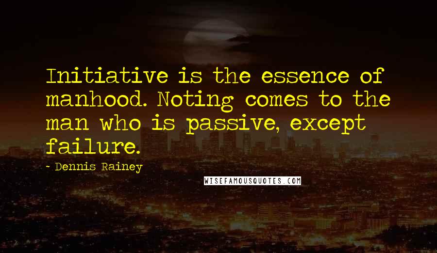 Dennis Rainey Quotes: Initiative is the essence of manhood. Noting comes to the man who is passive, except failure.