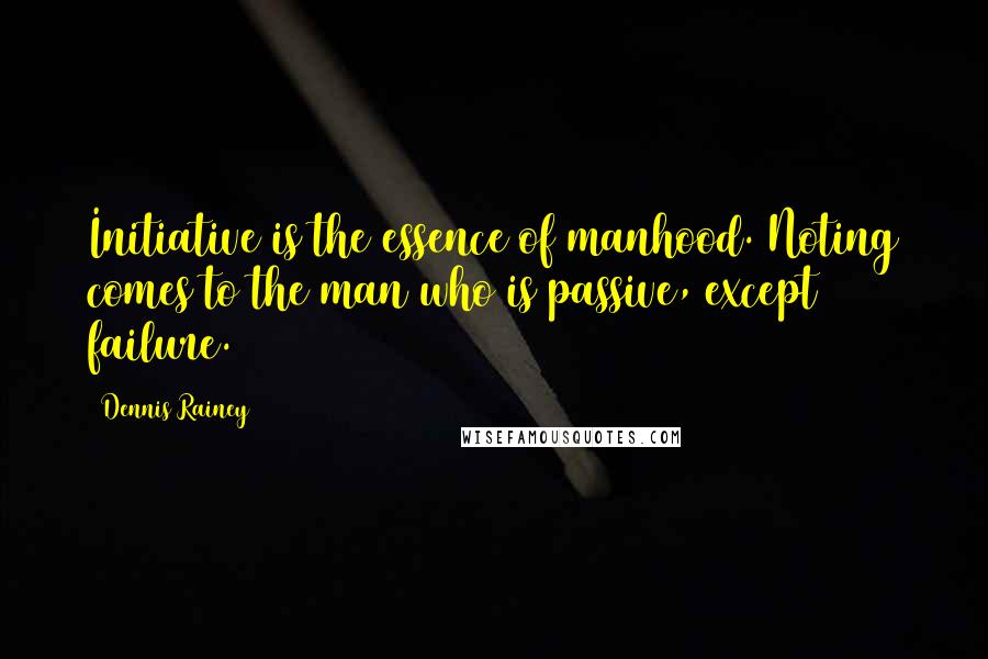 Dennis Rainey Quotes: Initiative is the essence of manhood. Noting comes to the man who is passive, except failure.