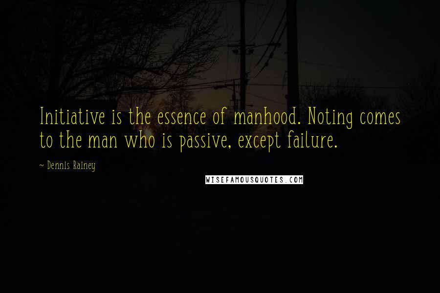 Dennis Rainey Quotes: Initiative is the essence of manhood. Noting comes to the man who is passive, except failure.
